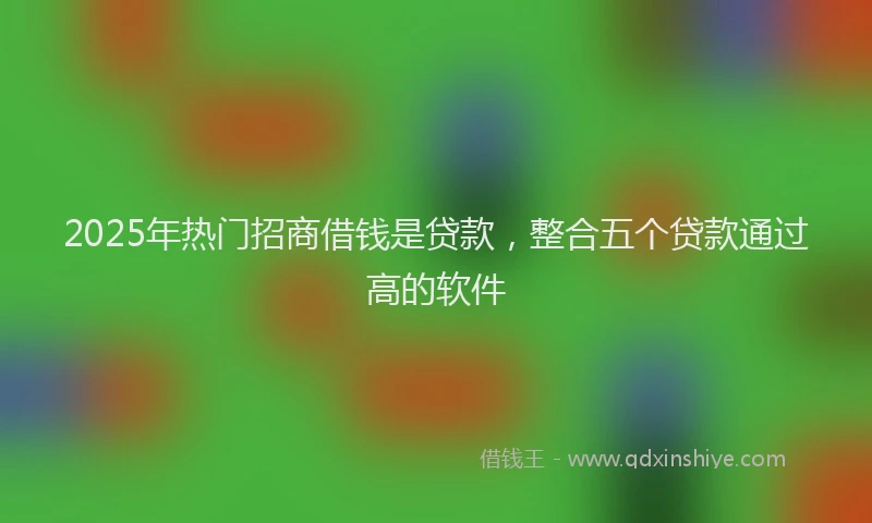2025年热门招商借钱是贷款，整合五个贷款通过高的软件