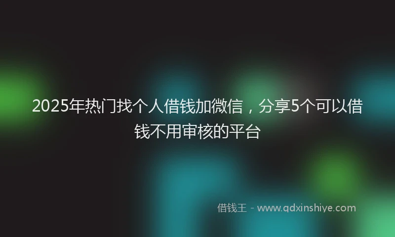 2025年热门找个人借钱加微信，分享5个可以借钱不用审核的平台