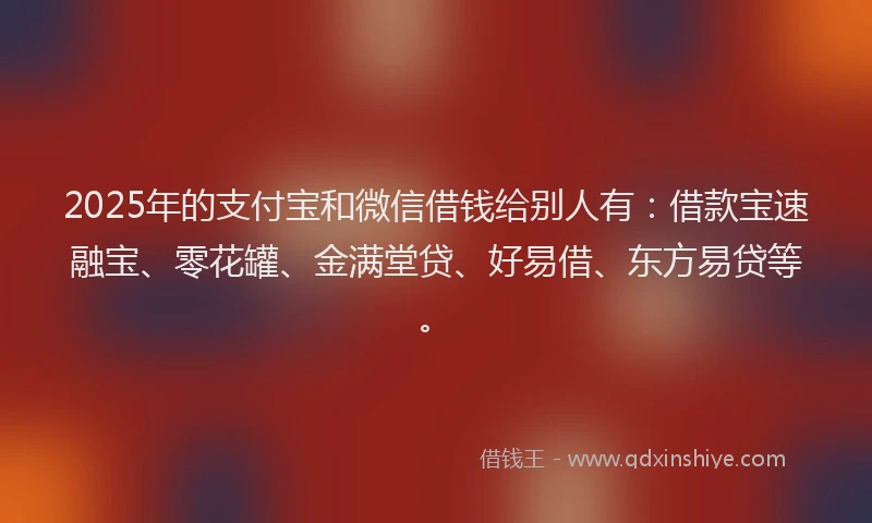 2025年的支付宝和微信借钱给别人有：借款宝速融宝、零花罐、金满堂贷、好易借、东方易贷等。