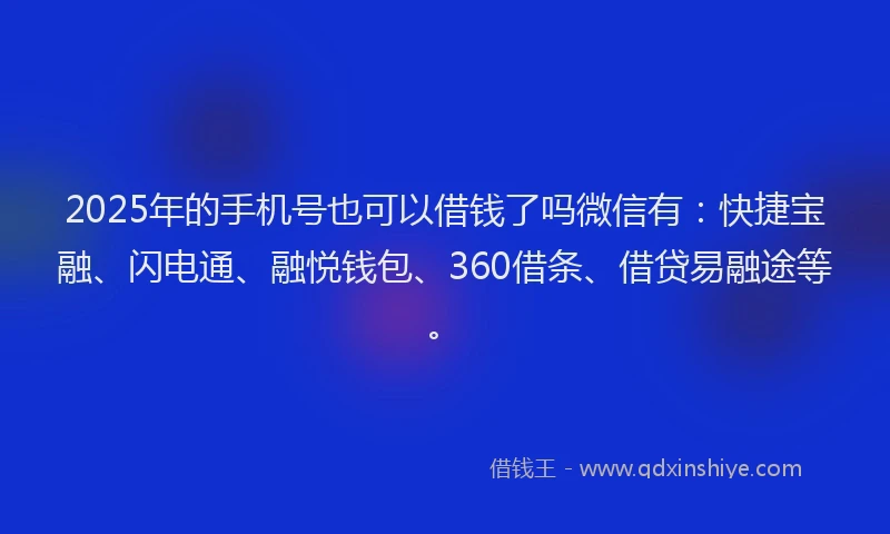 2025年的手机号也可以借钱了吗微信有：快捷宝融、闪电通、融悦钱包、360借条、借贷易融途等。