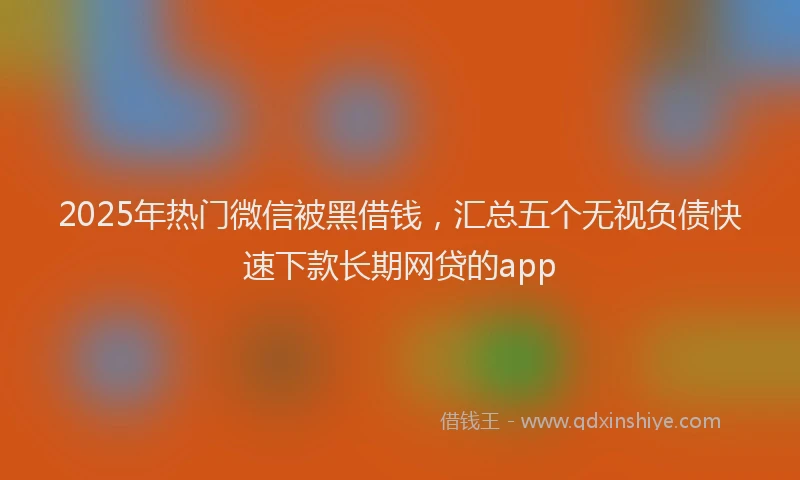 2025年热门微信被黑借钱，汇总五个无视负债快速下款长期网贷的app