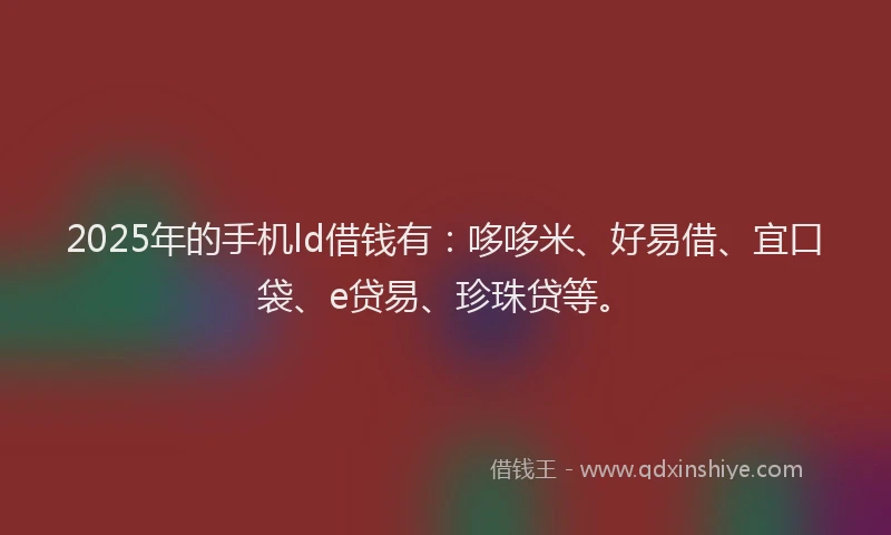 2025年的手机ld借钱有：哆哆米、好易借、宜口袋、e贷易、珍珠贷等。