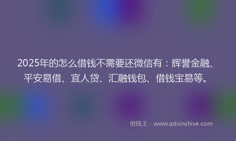2025年的怎么借钱不需要还微信有：辉誉金融、平安易借、宜人贷、汇融钱包、借钱宝易等。
