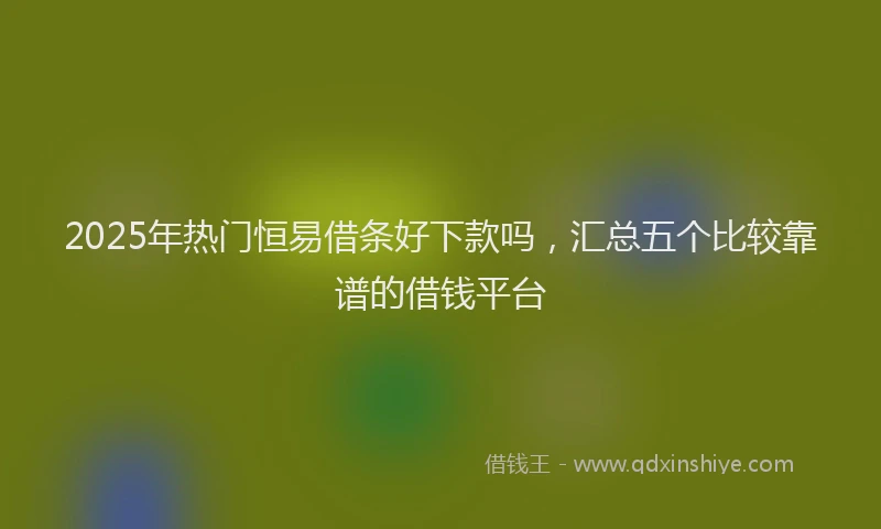 2025年热门恒易借条好下款吗，汇总五个比较靠谱的借钱平台