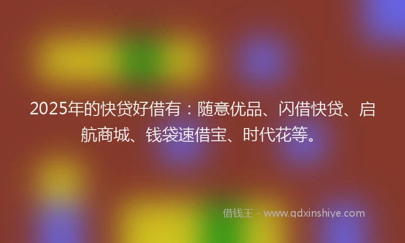 2025年的快贷好借有：随意优品、闪借快贷、启航商城、钱袋速借宝、时代花等。