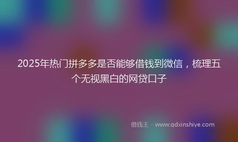 2025年热门拼多多是否能够借钱到微信，梳理五个无视黑白的网贷口子