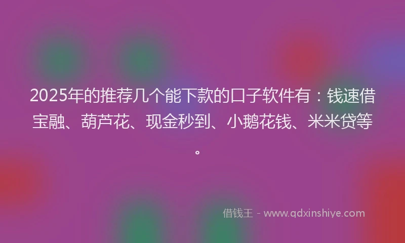 2025年的推荐几个能下款的口子软件有：钱速借宝融、葫芦花、现金秒到、小鹅花钱、米米贷等。