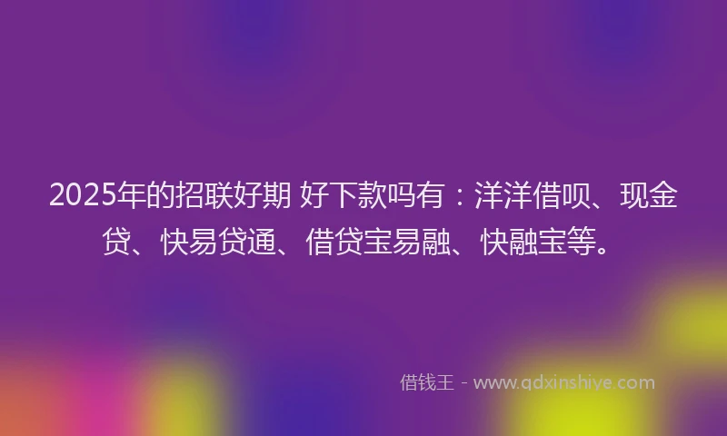 2025年的招联好期 好下款吗有：洋洋借呗、现金贷、快易贷通、借贷宝易融、快融宝等。