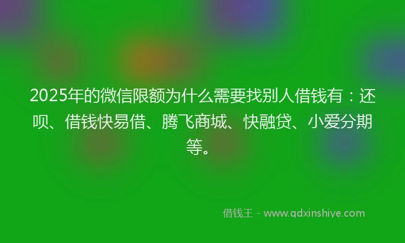 2025年的微信限额为什么需要找别人借钱有：还呗、借钱快易借、腾飞商城、快融贷、小爱分期等。