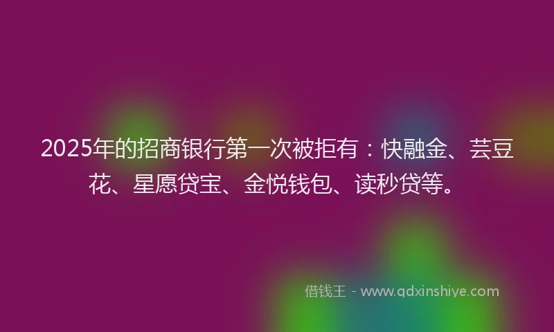 2025年的招商银行第一次被拒有：快融金、芸豆花、星愿贷宝、金悦钱包、读秒贷等。
