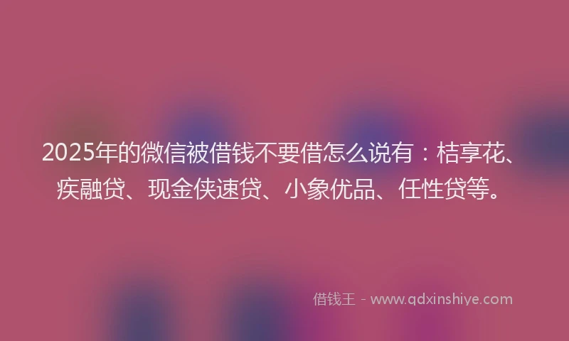 2025年的微信被借钱不要借怎么说有：桔享花、疾融贷、现金侠速贷、小象优品、任性贷等。