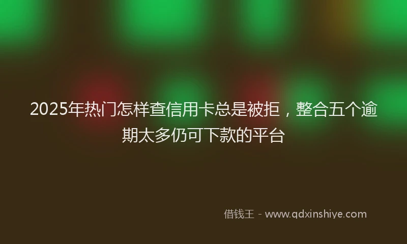 2025年热门怎样查信用卡总是被拒，整合五个逾期太多仍可下款的平台