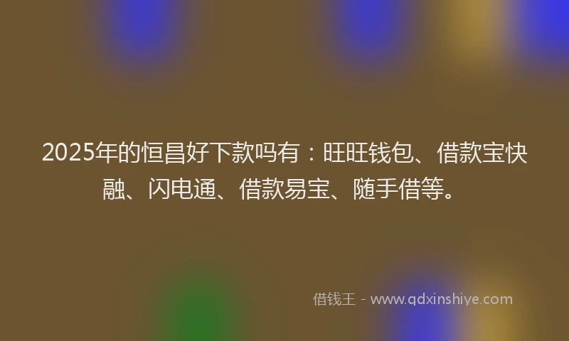2025年的恒昌好下款吗有：旺旺钱包、借款宝快融、闪电通、借款易宝、随手借等。