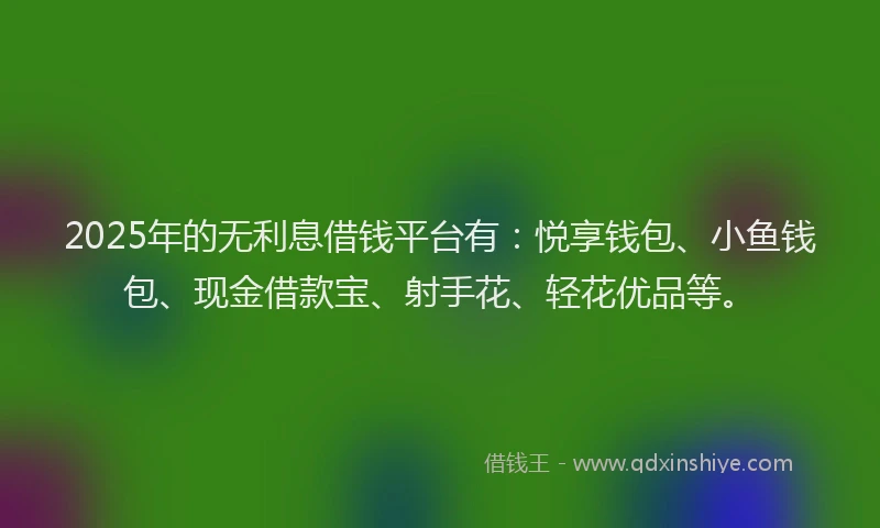 2025年的无利息借钱平台有：悦享钱包、小鱼钱包、现金借款宝、射手花、轻花优品等。