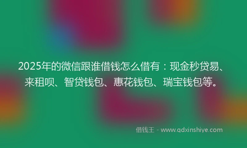 2025年的微信跟谁借钱怎么借有：现金秒贷易、来租呗、智贷钱包、惠花钱包、瑞宝钱包等。