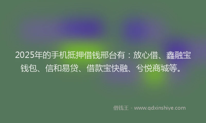 2025年的手机抵押借钱邢台有：放心借、鑫融宝钱包、信和易贷、借款宝快融、兮悦商城等。