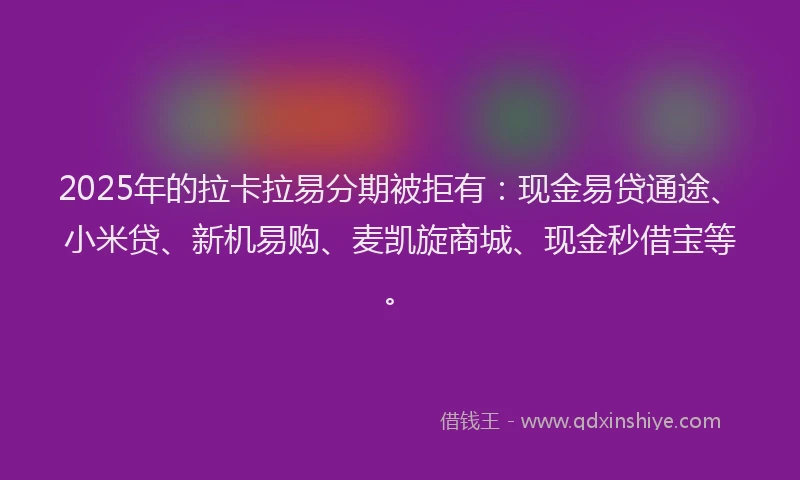 2025年的拉卡拉易分期被拒有：现金易贷通途、小米贷、新机易购、麦凯旋商城、现金秒借宝等。