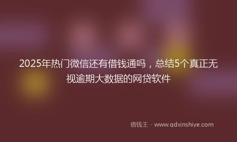 2025年热门微信还有借钱通吗，总结5个真正无视逾期大数据的网贷软件