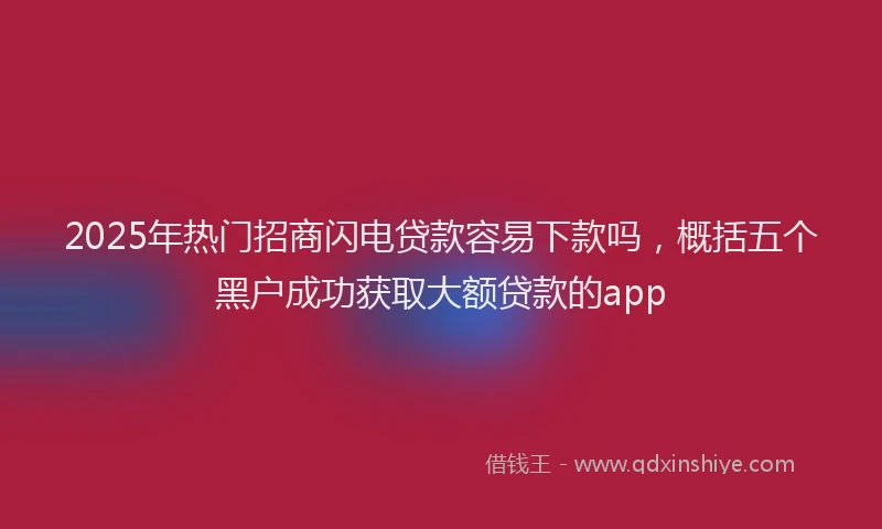 2025年热门招商闪电贷款容易下款吗，概括五个黑户成功获取大额贷款的app