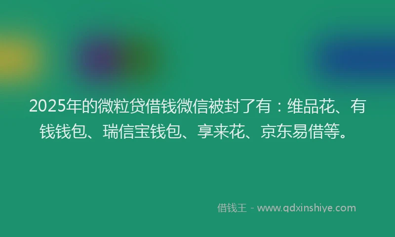 2025年的微粒贷借钱微信被封了有：维品花、有钱钱包、瑞信宝钱包、享来花、京东易借等。