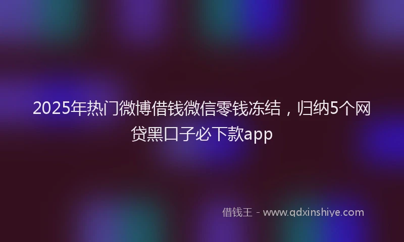 2025年热门微博借钱微信零钱冻结，归纳5个网贷黑口子必下款app