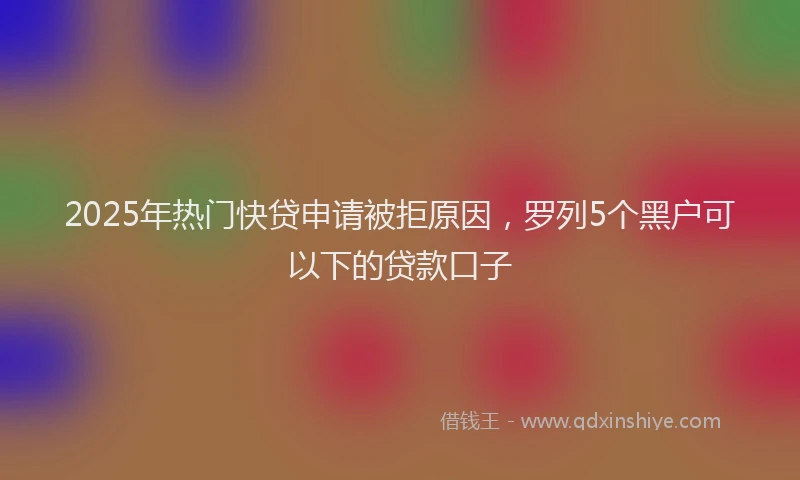 2025年热门快贷申请被拒原因，罗列5个黑户可以下的贷款口子
