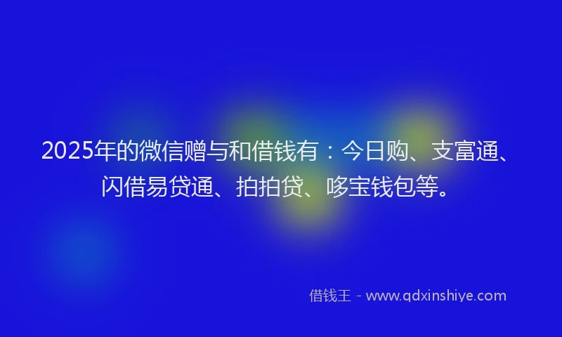 2025年的微信赠与和借钱有：今日购、支富通、闪借易贷通、拍拍贷、哆宝钱包等。