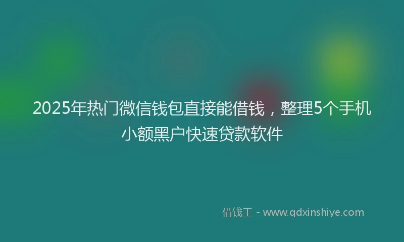 2025年热门微信钱包直接能借钱，整理5个手机小额黑户快速贷款软件