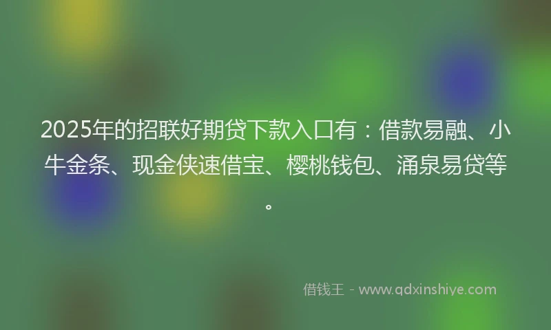 2025年的招联好期贷下款入口有：借款易融、小牛金条、现金侠速借宝、樱桃钱包、涌泉易贷等。