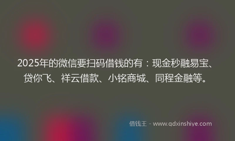 2025年的微信要扫码借钱的有：现金秒融易宝、贷你飞、祥云借款、小铭商城、同程金融等。