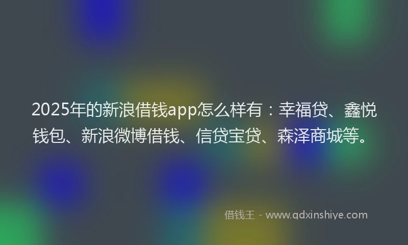 2025年的新浪借钱app怎么样有：幸福贷、鑫悦钱包、新浪微博借钱、信贷宝贷、森泽商城等。