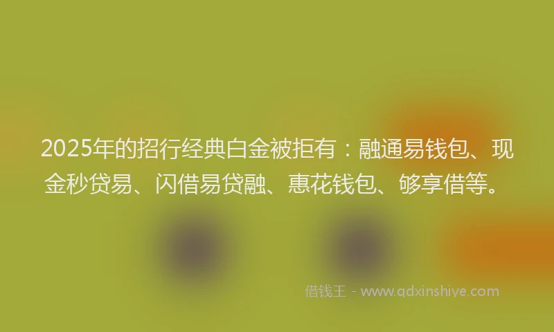 2025年的招行经典白金被拒有：融通易钱包、现金秒贷易、闪借易贷融、惠花钱包、够享借等。
