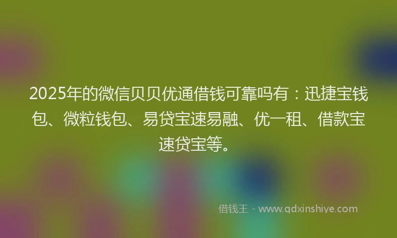 2025年的微信贝贝优通借钱可靠吗有：迅捷宝钱包、微粒钱包、易贷宝速易融、优一租、借款宝速贷宝等。