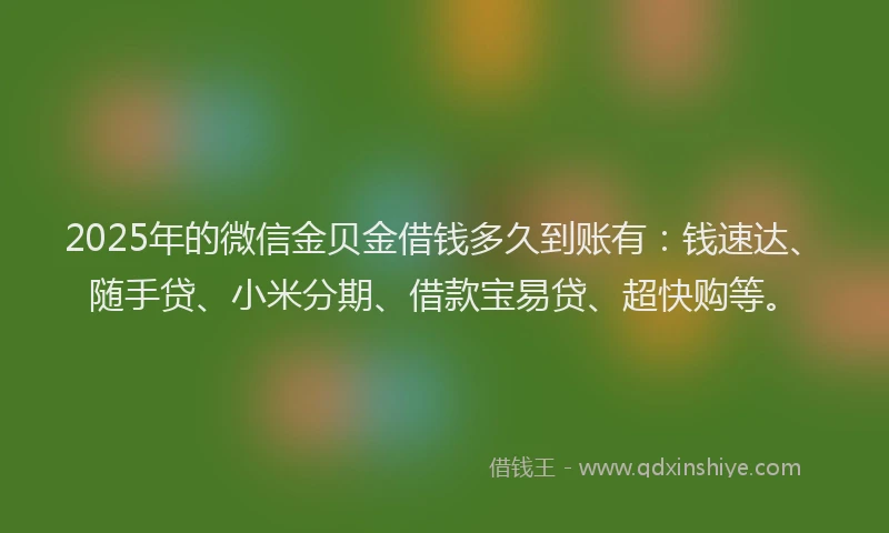 2025年的微信金贝金借钱多久到账有：钱速达、随手贷、小米分期、借款宝易贷、超快购等。