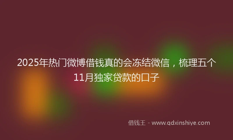 2025年热门微博借钱真的会冻结微信，梳理五个11月独家贷款的口子