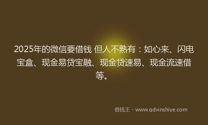 2025年的微信要借钱 但人不熟有：如心来、闪电宝盒、现金易贷宝融、现金贷速易、现金流速借等。