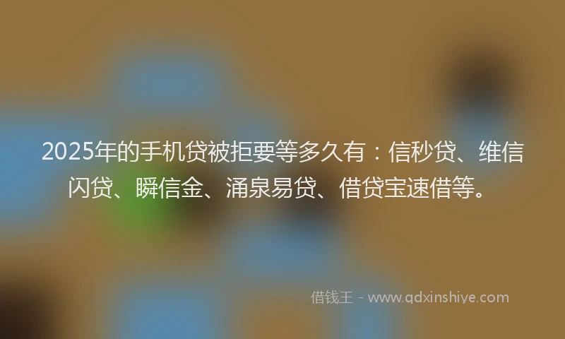 2025年的手机贷被拒要等多久有：信秒贷、维信闪贷、瞬信金、涌泉易贷、借贷宝速借等。