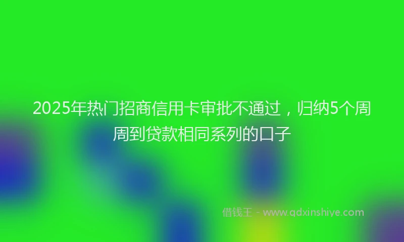 2025年热门招商信用卡审批不通过，归纳5个周周到贷款相同系列的口子