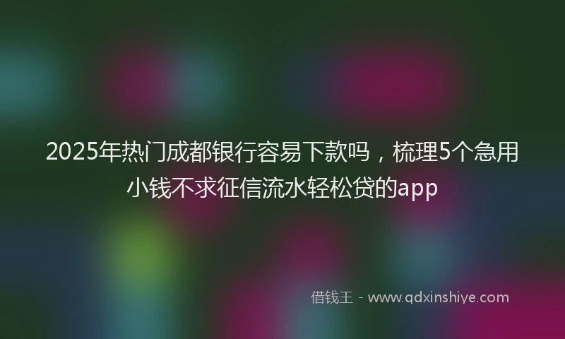 2025年热门成都银行容易下款吗，梳理5个急用小钱不求征信流水轻松贷的app