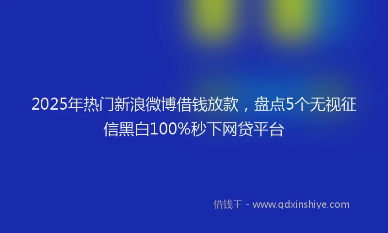 2025年热门新浪微博借钱放款，盘点5个无视征信黑白100%秒下网贷平台