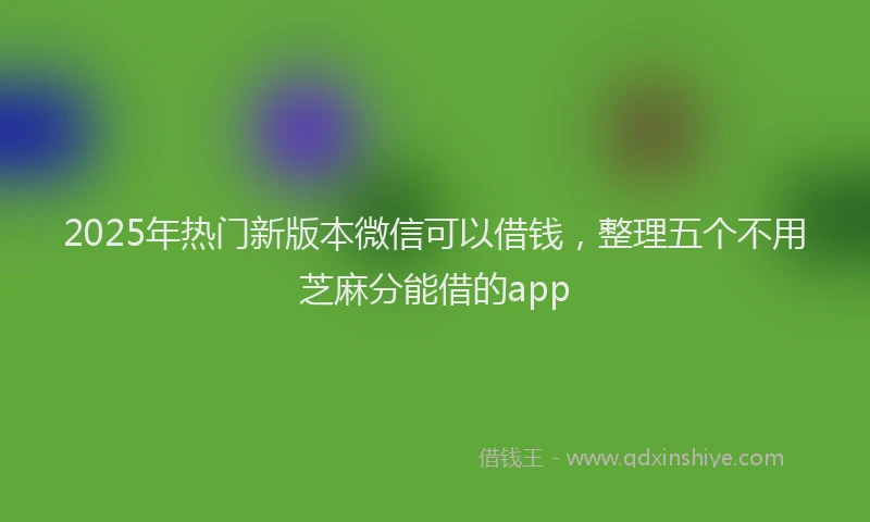2025年热门新版本微信可以借钱，整理五个不用芝麻分能借的app