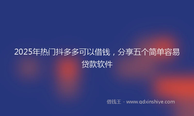 2025年热门抖多多可以借钱，分享五个简单容易贷款软件