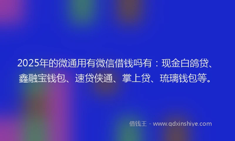 2025年的微通用有微信借钱吗有：现金白鸽贷、鑫融宝钱包、速贷侠通、掌上贷、琉璃钱包等。