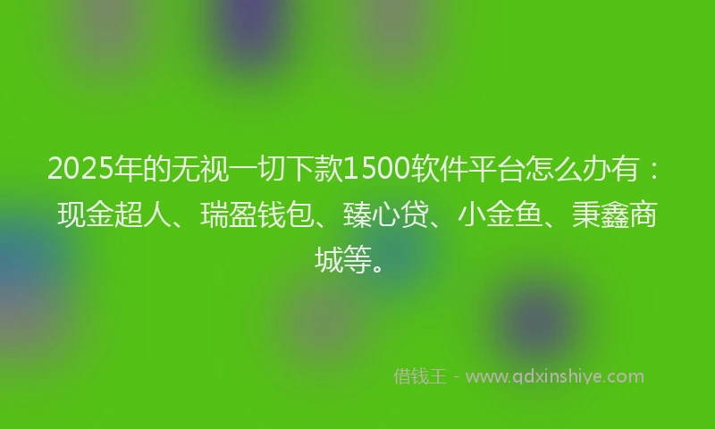 2025年的无视一切下款1500软件平台怎么办有：现金超人、瑞盈钱包、臻心贷、小金鱼、秉鑫商城等。