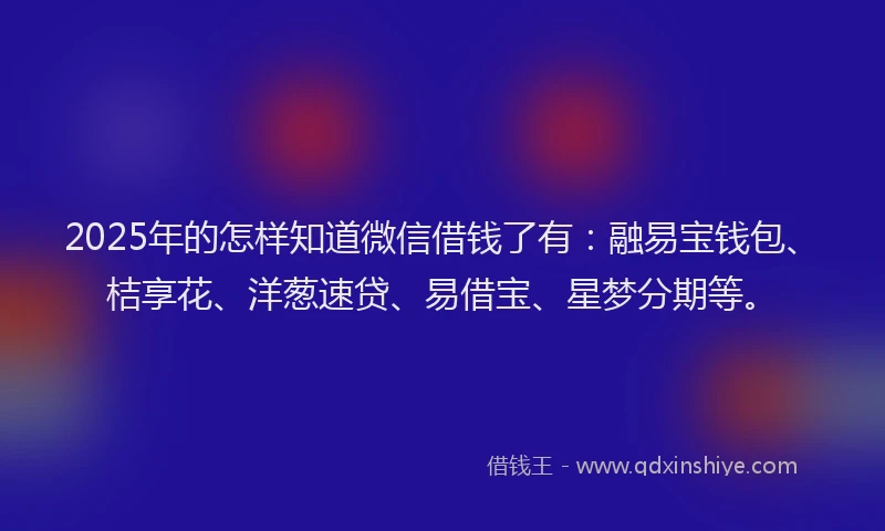 2025年的怎样知道微信借钱了有：融易宝钱包、桔享花、洋葱速贷、易借宝、星梦分期等。
