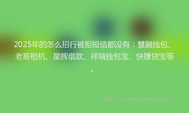 2025年的怎么招行被拒短信都没有：慧融钱包、老哥租机、星辉借款、祥瑞钱包宝、快捷贷宝等。