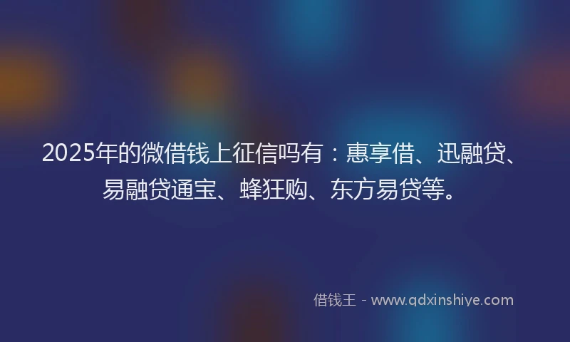 2025年的微借钱上征信吗有：惠享借、迅融贷、易融贷通宝、蜂狂购、东方易贷等。