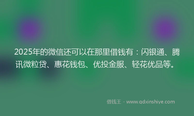 2025年的微信还可以在那里借钱有：闪银通、腾讯微粒贷、惠花钱包、优投金服、轻花优品等。