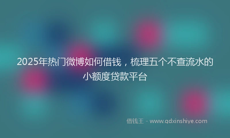 2025年热门微博如何借钱，梳理五个不查流水的小额度贷款平台