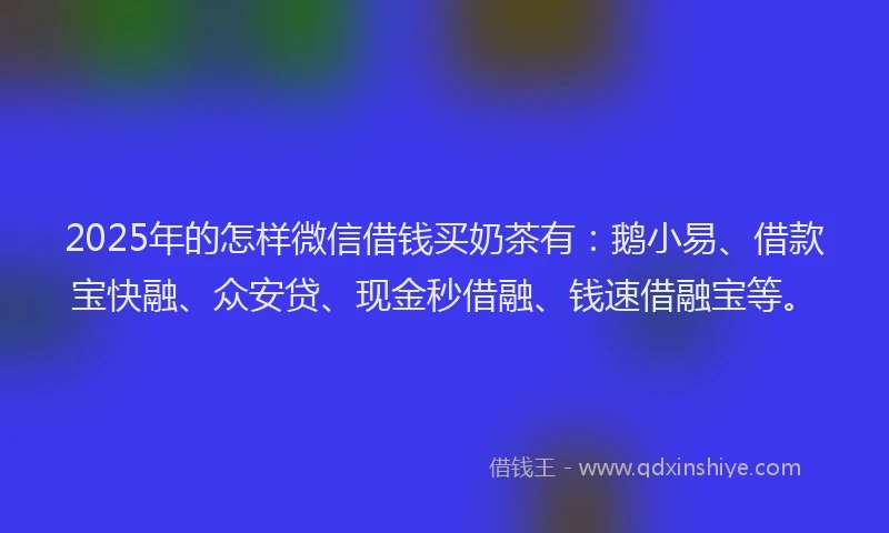 2025年的怎样微信借钱买奶茶有：鹅小易、借款宝快融、众安贷、现金秒借融、钱速借融宝等。